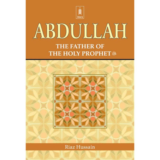 Abdullah : The Father of the Holy Prophet (SAW) by: Riaz Hussain